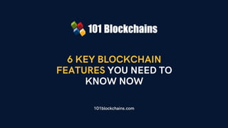 6 KEY BLOCKCHAIN
FEATURES YOU NEED TO
KNOW NOW
101blockchains.com
 