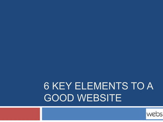 6 KEY ELEMENTS TO A
GOOD WEBSITE
 