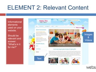 ELEMENT 2: Relevant Content

Informational
elements
used on your
website.
                         Images
Should be
                            &
relevant and
                         Videos
answer:
“What’s in it
for me?”



                Text
 