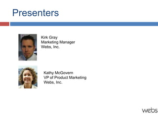 Presenters

      Kirk Gray
      Marketing Manager
      Webs, Inc.




       Kathy McGovern
       VP of Product Marketing
       Webs, Inc.
 