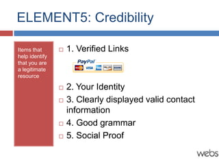 ELEMENT5: Credibility

Items that         1. Verified Links
help identify
that you are
a legitimate
resource

                   2. Your Identity
                   3. Clearly displayed valid contact
                    information
                   4. Good grammar
                   5. Social Proof
 