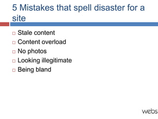 5 Mistakes that spell disaster for a
site
   Stale content
   Content overload
   No photos
   Looking illegitimate
   Being bland
 