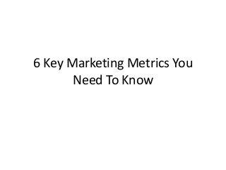 6 Key Marketing Metrics You
Need To Know
 