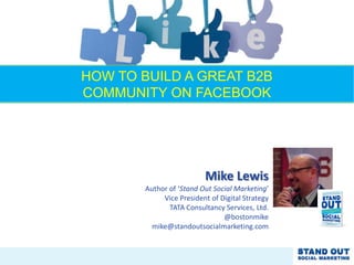 Mike Lewis
Author of ‘Stand Out Social Marketing’
Vice President of Digital Strategy
TATA Consultancy Services, Ltd.
@bostonmike
mike@standoutsocialmarketing.com
HOW TO BUILD A GREAT B2B
COMMUNITY ON FACEBOOK
 