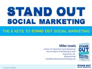 THE 6 KEYS TO STAND OUT SOCIAL MARKETING



                                                  Mike Lewis
                                Author of ‘Stand Out Social Marketing’
                                   Vice President of Marketing & Sales
                                                      Awareness, Inc.
                                                        @bostonmike
                                  mike@standoutsocialmarketing.com



© 2012 Awareness CONFIDENTIAL
 