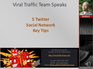 Viral Traffic Team Speaks
5 Twitter
Social Network
Key Tips
SEOGuy
By SEOGuy Siverson
Creator of Viral Traffic Team
http://ViralTrafficTeam.com
Contact: 800-589-1509
SKYPE: CalculatePower
eMail: SEOGuy@ViralTrafficTeam.com
 
