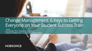 Change Management: 6 Keys to Getting
Everyone on Your Student Success Train
Kal Srinivas, Ph.D., Director for Retention
Hopeton Smalling, Ed.S., Functional Business Analyst
 