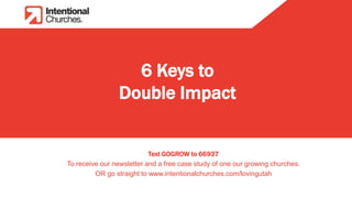 6 Keys to
Double Impact
Text GOGROW to 66937
To receive our newsletter and a free case study of one our growing churches.
OR go straight to www.intentionalchurches.com/lovingutah
 