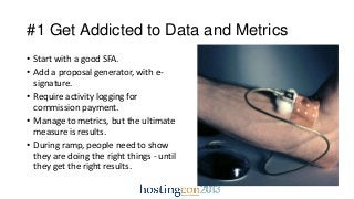 #1 Get Addicted to Data and Metrics
• Start with a good SFA.
• Add a proposal generator, with e-
signature.
• Require acti...