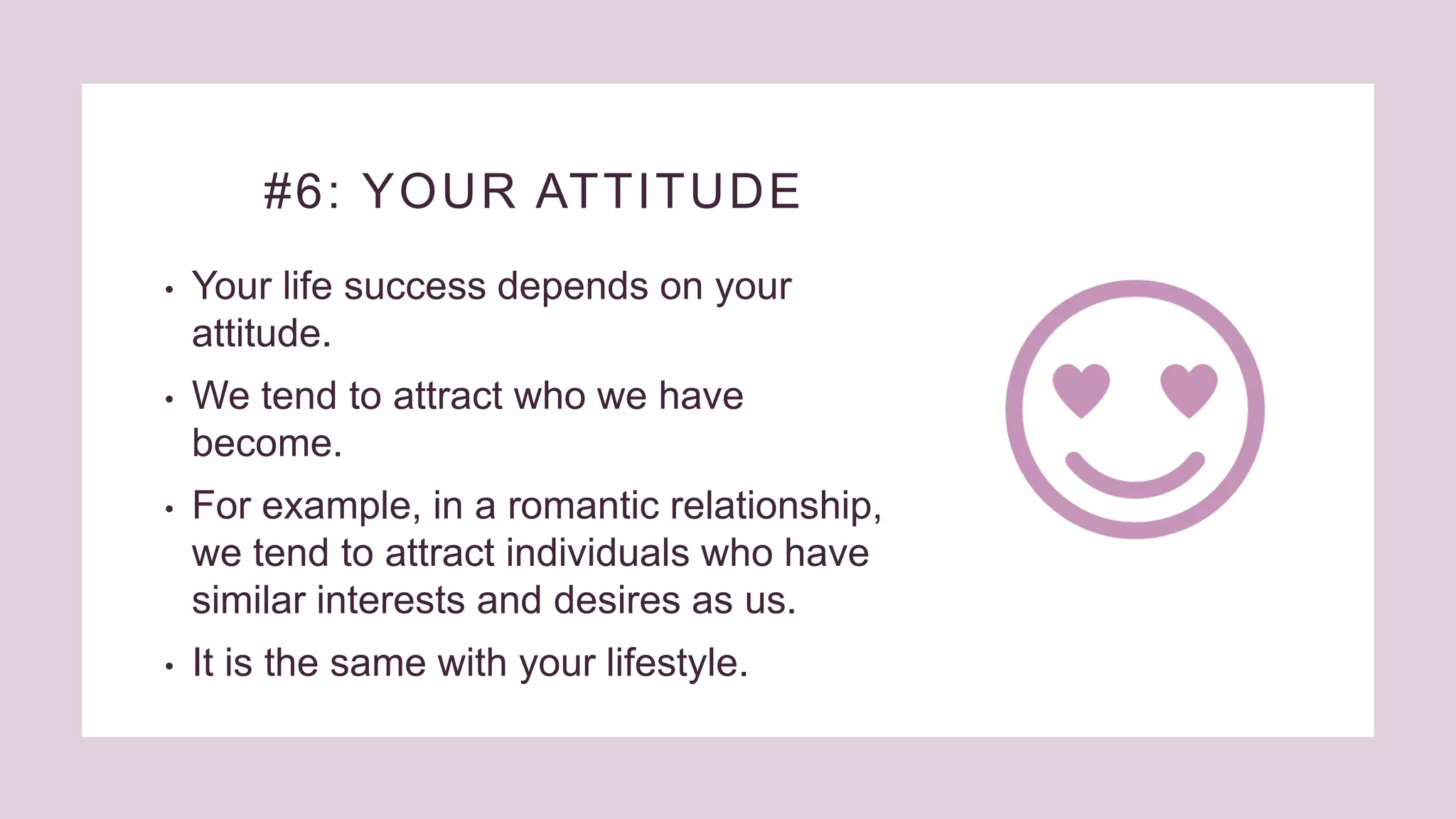 #6: YOUR ATTITUDE
• Your life success depends on your
attitude.
• We tend to attract who we have
become.
• For example, in a romantic relationship,
we tend to attract individuals who have
similar interests and desires as us.
• It is the same with your lifestyle.
 