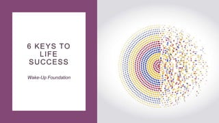 6 KEYS TO
LIFE
SUCCESS
Wake-Up Foundation
 
