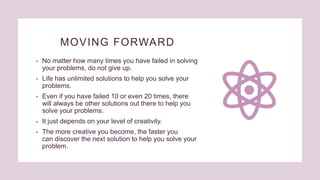 MOVING FORWARD
• No matter how many times you have failed in solving
your problems, do not give up.
• Life has unlimited s...
