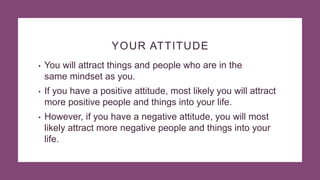 YOUR ATTITUDE
• You will attract things and people who are in the
same mindset as you.
• If you have a positive attitude, ...