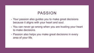 PASSION
• Your passion also guides you to make great decisions
because it aligns with your heart and soul.
• You can never...