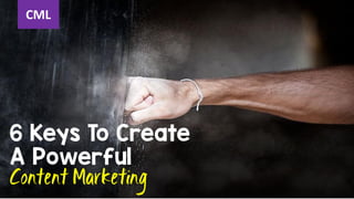 6 Keys To Create
A Powerful
Content Marketing
CML
 