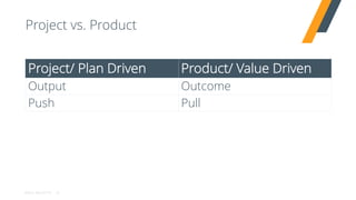 AGILE VELOCITY
Project vs. Product
21
Project/ Plan Driven Product/ Value Driven
Output Outcome
Push Pull
 