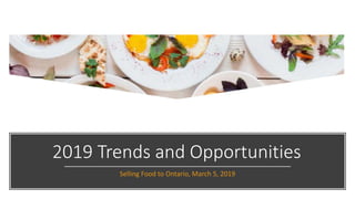 2019 Trends and Opportunities
Selling Food to Ontario, March 5, 2019
 