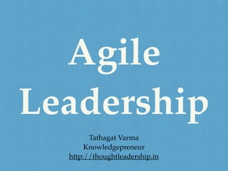 Agile
Leadership
Tathagat Varma
Knowledgepreneur
http://thoughtleadership.in
 