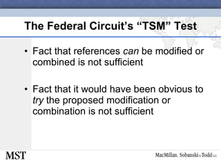 The Federal Circuit’s “TSM” Test Fact that references  can  be modified or combined is not sufficient Fact that it would have been obvious to  try  the proposed modification or combination is not sufficient 