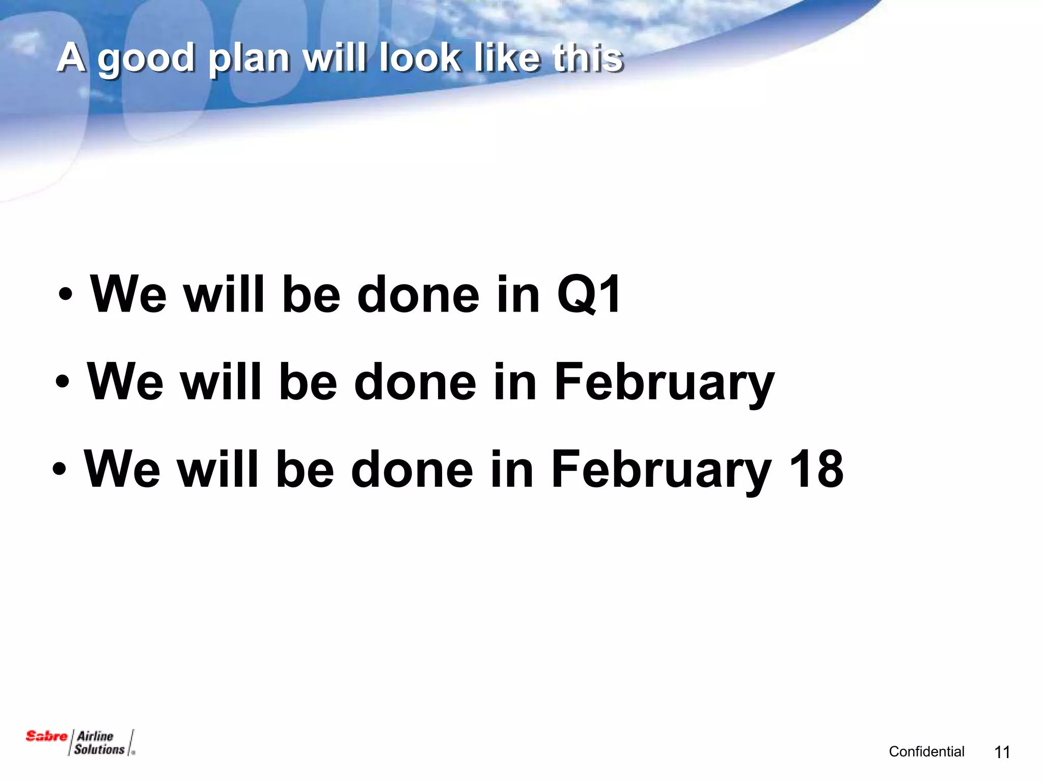 A good plan will look like this




• We will be done in Q1
• We will be done in February
• We will be done in February 18




                                   Confidential   11
 