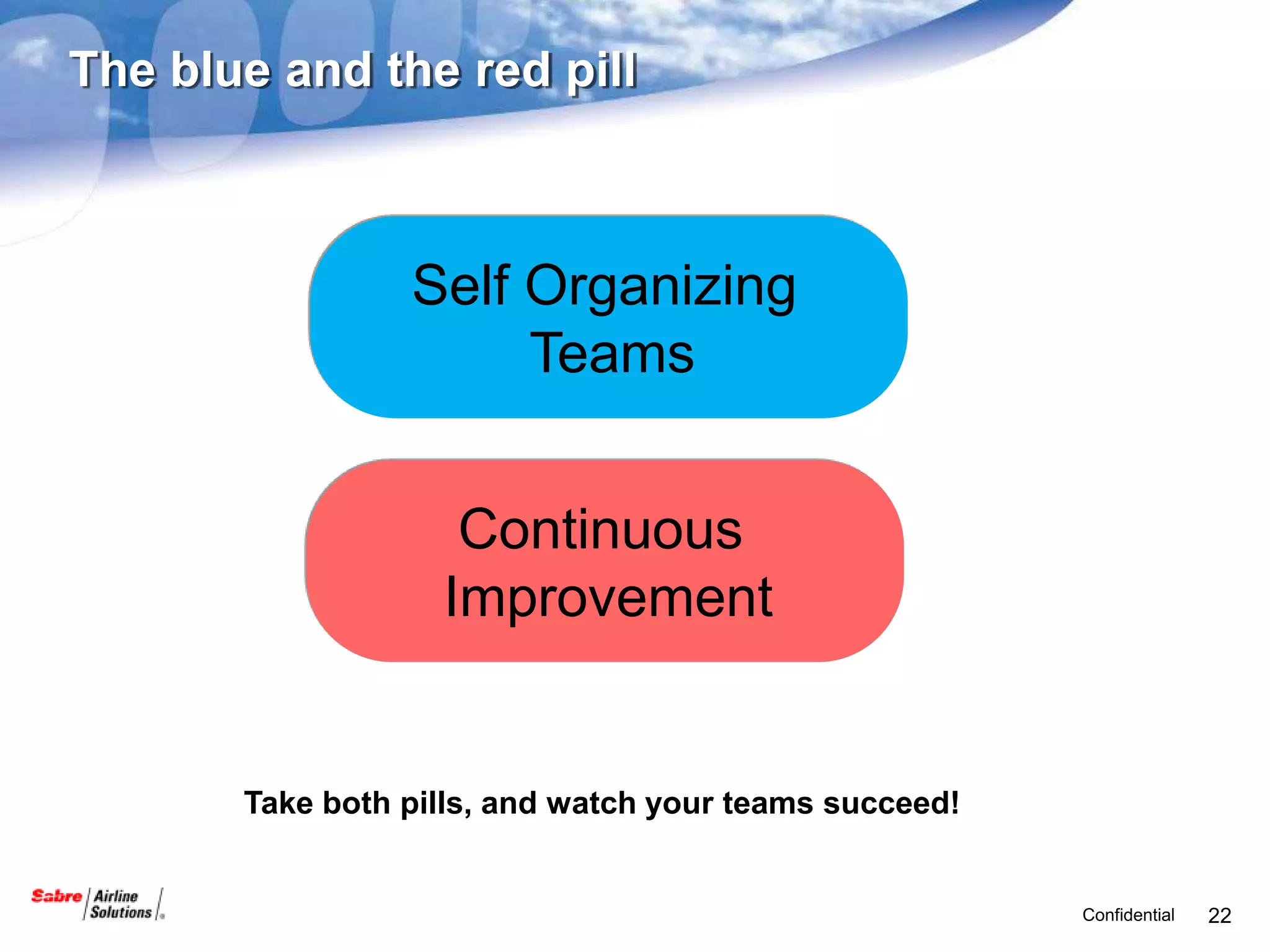 The blue and the red pill



                 Self Organizing
                      Teams


                    Continuous
                   Improvement


       Take both pills, and watch your teams succeed!


                                                        Confidential   22
 