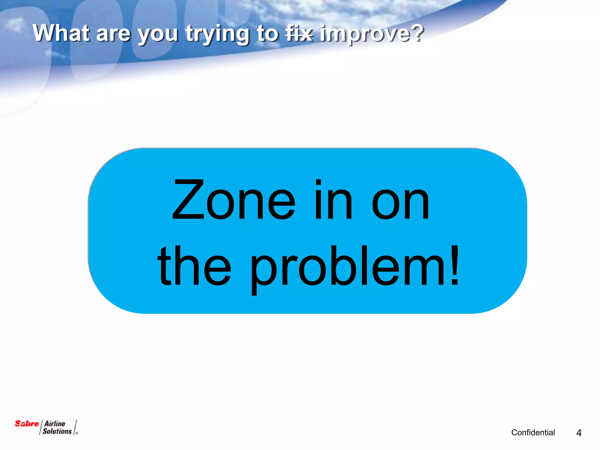 What are you trying to fix improve?




            Zone in on
           the problem!

                                      Confidential   4
 