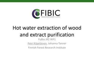 Hot water extraction of wood
and extract purification
FuBio JR2 WP1
Petri Kilpeläinen, Johanna Tanner
Finnish Forest Research Institute
 