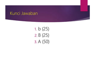 Kunci Jawaban
1. b (25)
2. B (25)
3. A (50)
 
