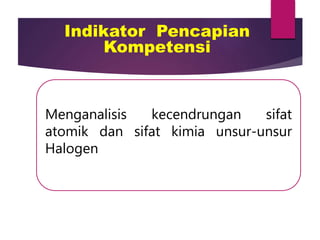 Indikator Pencapian
Kompetensi
Menganalisis kecendrungan sifat
atomik dan sifat kimia unsur-unsur
Halogen
 