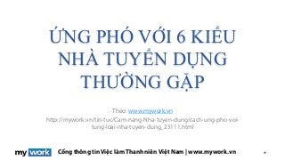 Cổng thông tin Việc làm Thanh niên Việt Nam | www.mywork.vn
ỨNG PHÓ VỚI 6 KIỂU
NHÀ TUYỂN DỤNG
THƯỜNG GẶP
Theo: www.mywork.vn
http://mywork.vn/tin-tuc/Cam-nang-Nha-tuyen-dung/cach-ung-pho-voi-
tung-loai-nha-tuyen-dung_23111.html
 