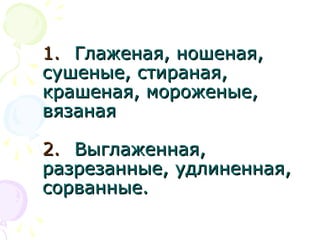 1.1. Глаженая, ношеная,Глаженая, ношеная,
сушеные, стираная,сушеные, стираная,
крашеная, мороженые,крашеная, мороженые,
вязанаявязаная
2.2. Выглаженная,Выглаженная,
разрезанные, удлиненная,разрезанные, удлиненная,
сорванные.сорванные.
 