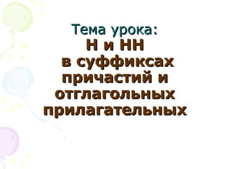 Тема урока:Тема урока:
Н и ННН и НН
в суффиксахв суффиксах
причастий ипричастий и
отглагольныхотглагольных
прилагательныхприлагательных
 