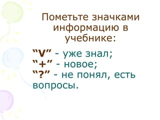 Пометьте значками
информацию в
учебнике:
“V” - уже знал;
“+” - новое;
“?” - не понял, есть
вопросы.
 
