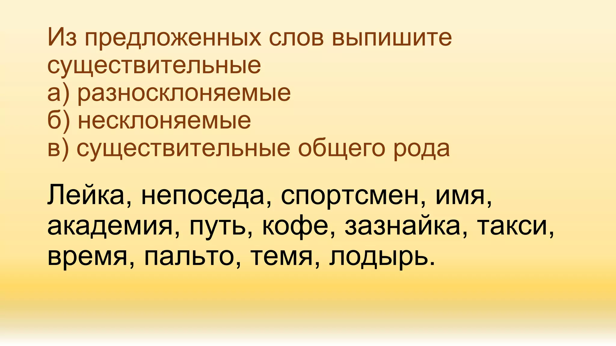 Из предложенных слов выпишите
существительные
а) разносклоняемые
б) несклоняемые
в) существительные общего рода
Лейка, непоседа, спортсмен, имя,
академия, путь, кофе, зазнайка, такси,
время, пальто, темя, лодырь.
 