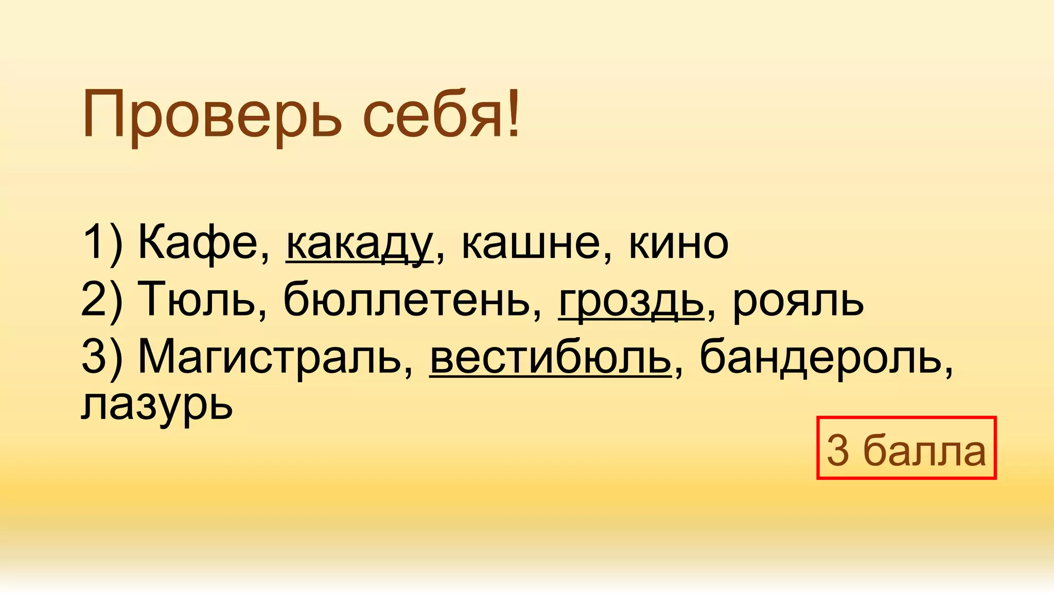 Проверь себя!
1) Кафе, какаду, кашне, кино
2) Тюль, бюллетень, гроздь, рояль
3) Магистраль, вестибюль, бандероль,
лазурь
3 балла
 