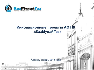 Инновационные проекты АО НК «КазМунайГаз» Астана, ноябрь 2011 года 