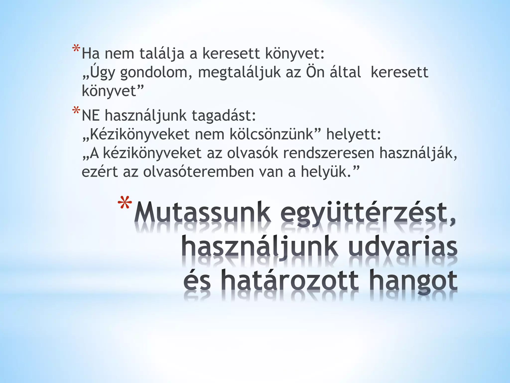 *
*Ha nem találja a keresett könyvet:
„Úgy gondolom, megtaláljuk az Ön által keresett
könyvet”
*NE használjunk tagadást:
„Kézikönyveket nem kölcsönzünk” helyett:
„A kézikönyveket az olvasók rendszeresen használják,
ezért az olvasóteremben van a helyük.”
 