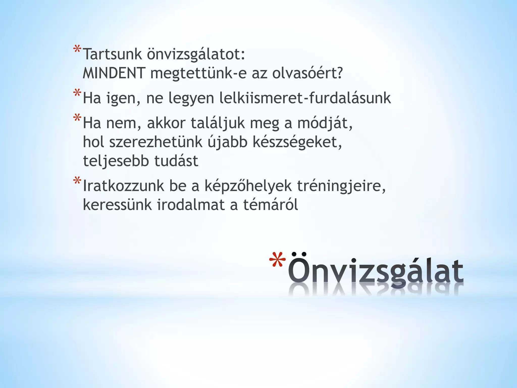 *
*Tartsunk önvizsgálatot:
MINDENT megtettünk-e az olvasóért?
*Ha igen, ne legyen lelkiismeret-furdalásunk
*Ha nem, akkor találjuk meg a módját,
hol szerezhetünk újabb készségeket,
teljesebb tudást
*Iratkozzunk be a képzőhelyek tréningjeire,
keressünk irodalmat a témáról
 