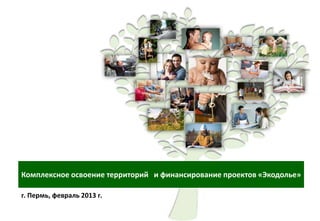 Комплексное освоение территорий и финансирование проектов «Экодолье»
г. Пермь, февраль 2013 г.
 