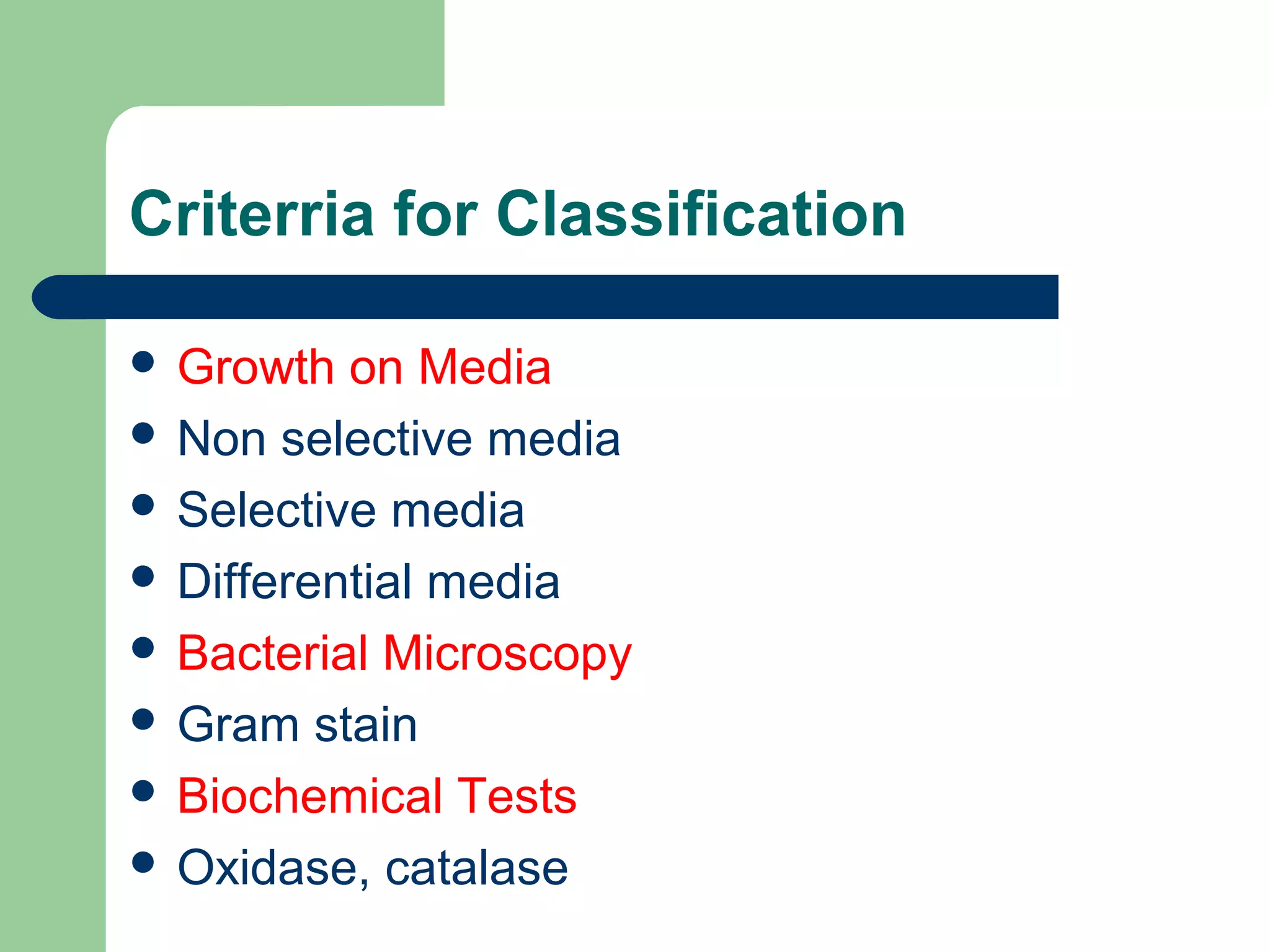 Criterria for Classification
 Growth on Media
 Non selective media
 Selective media
 Differential media
 Bacterial Microscopy
 Gram stain
 Biochemical Tests
 Oxidase, catalase
 