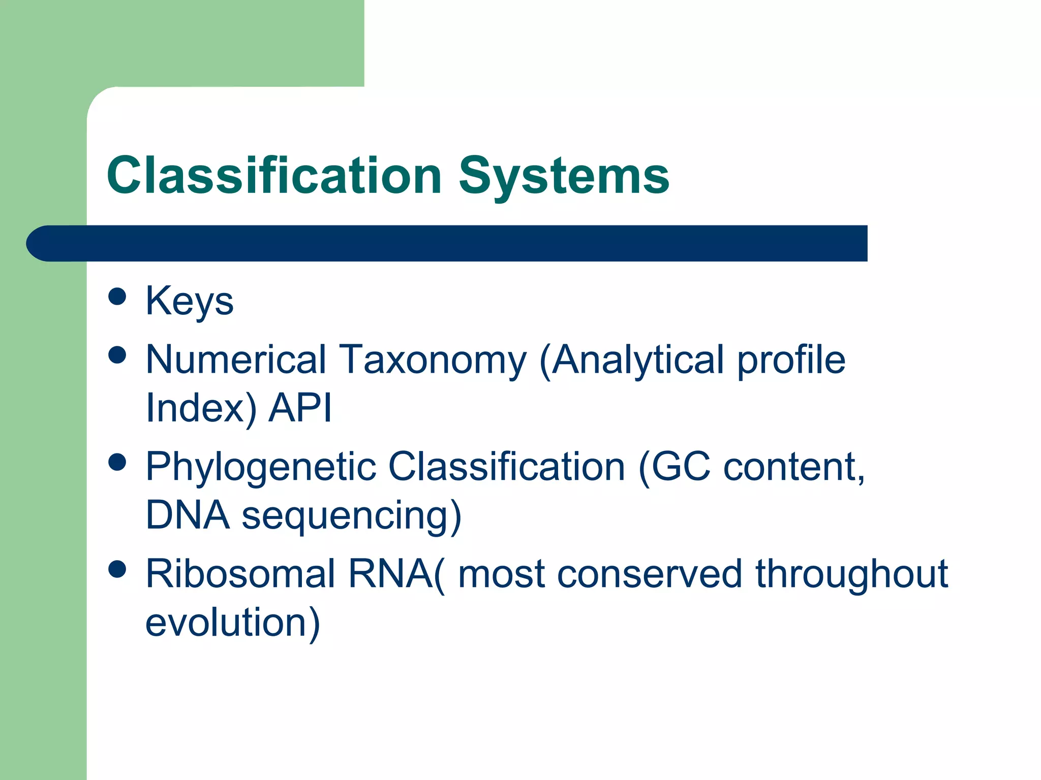 Classification Systems
 Keys
 Numerical Taxonomy (Analytical profile
Index) API
 Phylogenetic Classification (GC content,
DNA sequencing)
 Ribosomal RNA( most conserved throughout
evolution)
 
