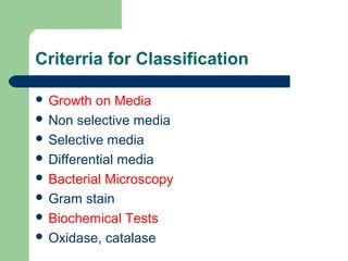 Criterria for Classification
 Growth on Media
 Non selective media
 Selective media
 Differential media
 Bacterial Microscopy
 Gram stain
 Biochemical Tests
 Oxidase, catalase
 