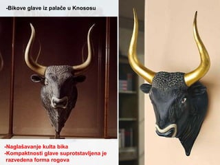 -Bikove glave iz palače u Knososu -Naglašavanje kulta bika -Kompaktnosti glave suprotstavljena je  razvedena forma rogova 