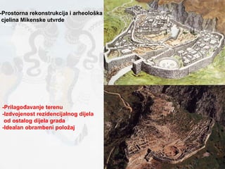 -Prostorna rekonstrukcija i arheološka cjelina Mikenske utvrde -Prilagođavanje terenu -Izdvojenost rezidencijalnog dijela od ostalog dijela grada -Idealan obrambeni položaj 