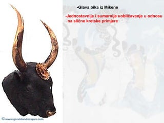 -Glava bika iz Mikene -Jednostavnije i sumarnije uobličavanje u odnosu na slične kretske primjere 