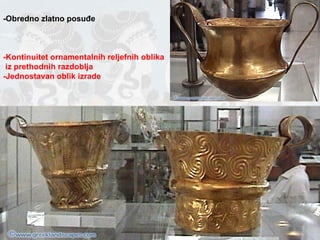 -Obredno zlatno posuđe -Kontinuitet ornamentalnih reljefnih oblika iz prethodnih razdoblja -Jednostavan oblik izrade 