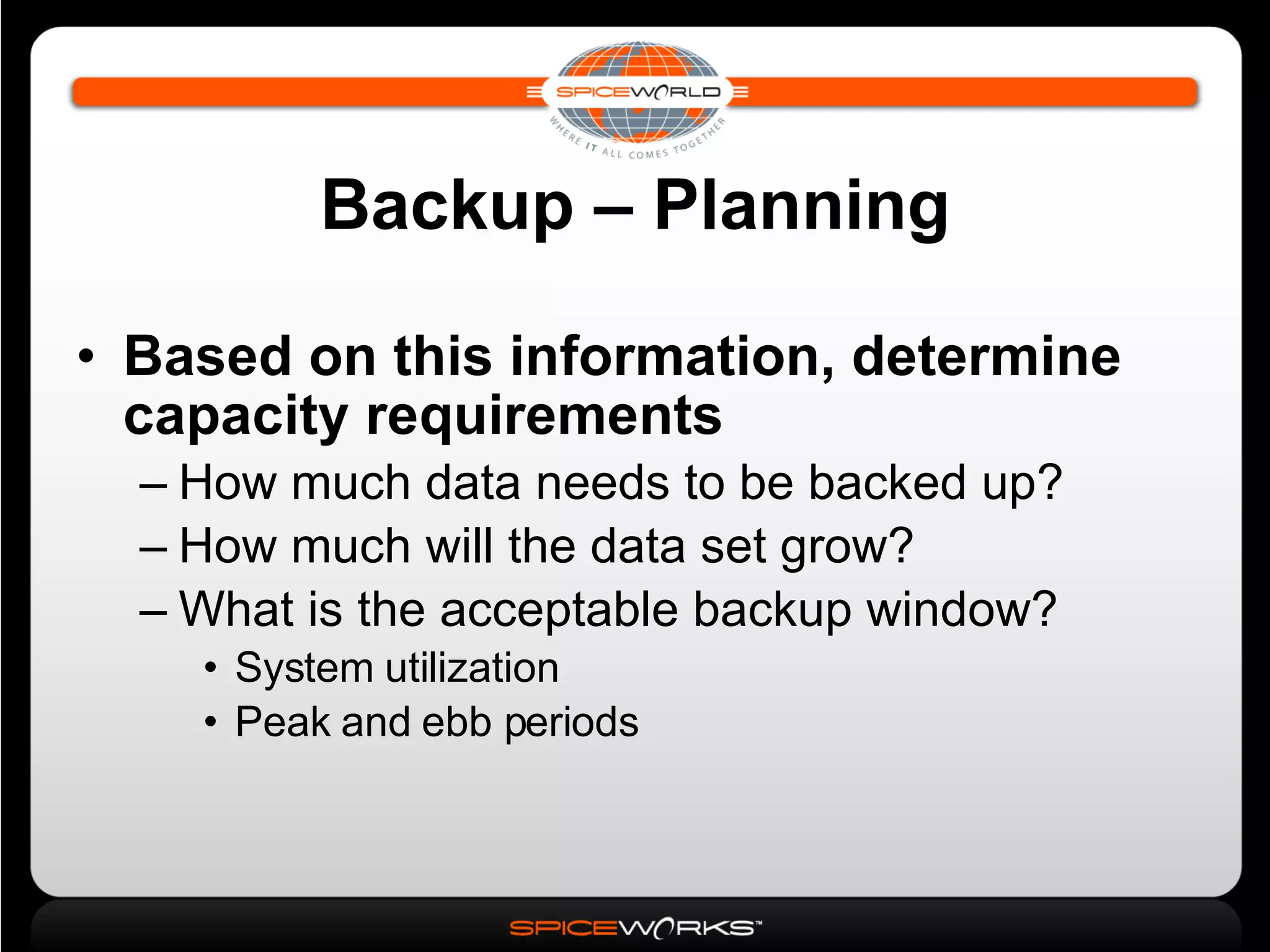 Backup – Planning Based on this information, determine capacity requirements   How much data needs to be backed up? How much will the data set grow? What is the acceptable backup window? System utilization Peak and ebb periods 