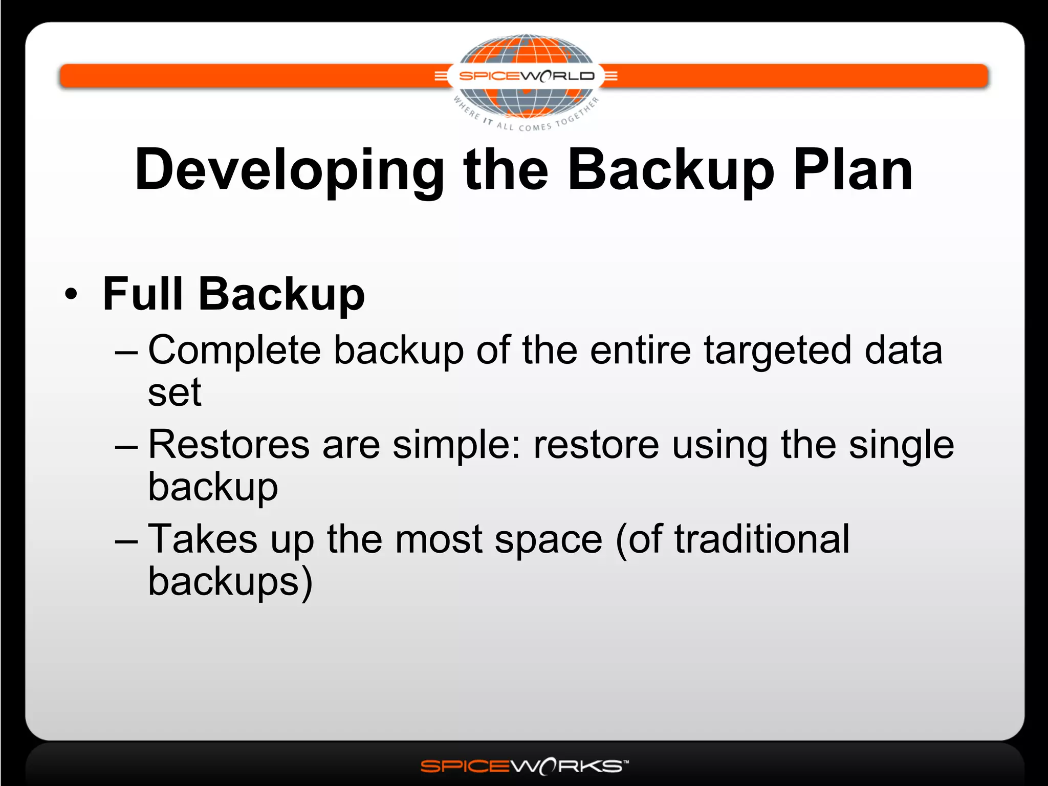 Developing the Backup Plan Full Backup Complete backup of the entire targeted data set Restores are simple: restore using the single backup Takes up the most space (of traditional backups)‏ 