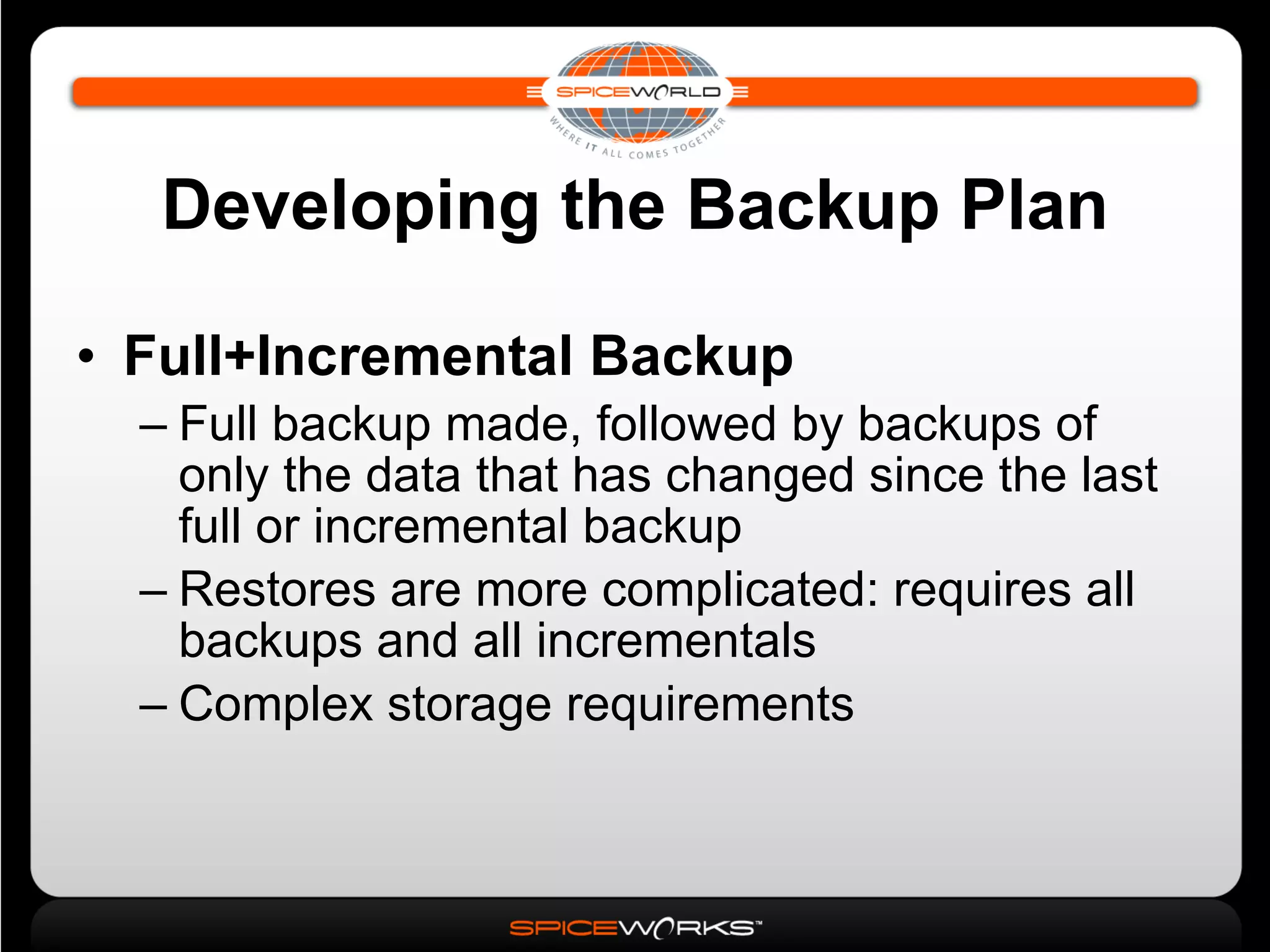 Developing the Backup Plan Full+Incremental Backup Full backup made, followed by backups of only the data that has changed since the last full or incremental backup Restores are more complicated: requires all backups and all incrementals Complex storage requirements 