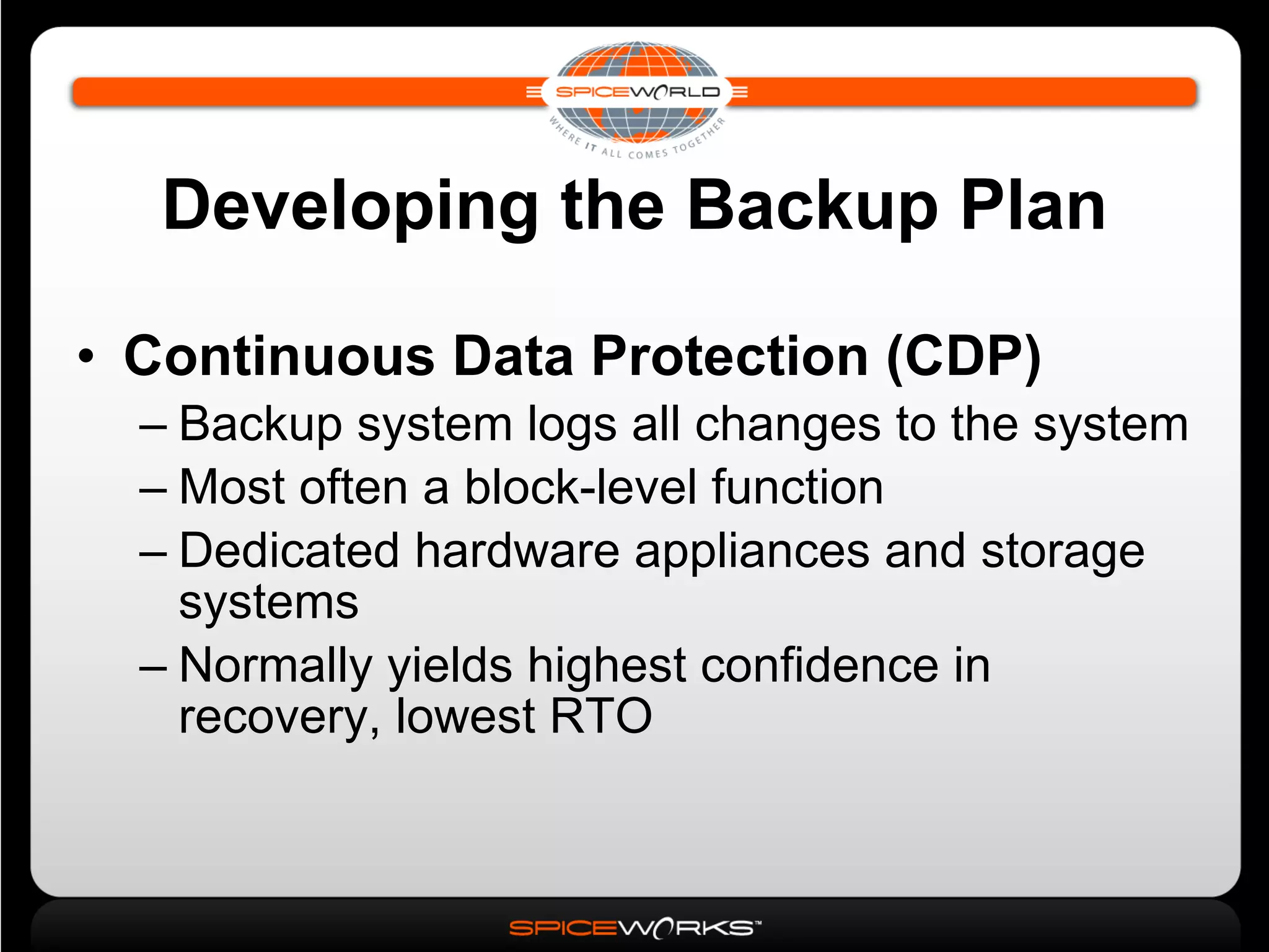 Developing the Backup Plan Continuous Data Protection (CDP)‏ Backup system logs all changes to the system Most often a block-level function Dedicated hardware appliances and storage systems Normally yields highest confidence in recovery, lowest RTO 